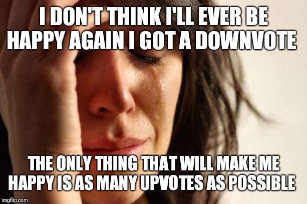 First World Problems Meme | I DON'T THINK I'LL EVER BE HAPPY AGAIN I GOT A DOWNVOTE; THE ONLY THING THAT WILL MAKE ME HAPPY IS AS MANY UPVOTES AS POSSIBLE | image tagged in memes,first world problems | made w/ Imgflip meme maker