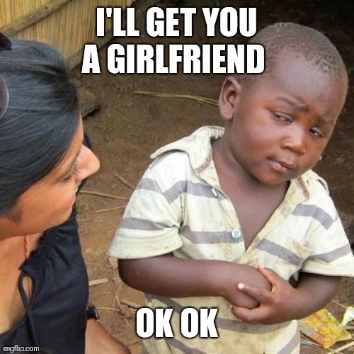 Third World Skeptical Kid | I'LL GET YOU A GIRLFRIEND; OK OK | image tagged in memes,third world skeptical kid | made w/ Imgflip meme maker