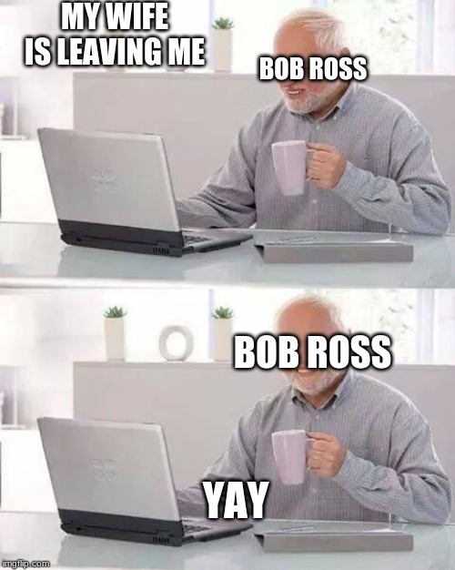 Hide the Pain Harold Meme | MY WIFE IS LEAVING ME; BOB ROSS; BOB ROSS; YAY | image tagged in memes,hide the pain harold | made w/ Imgflip meme maker