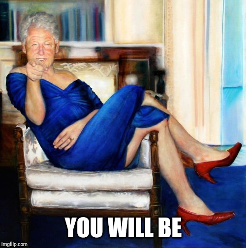 Bill Clinton in Blue Dress | YOU WILL BE | image tagged in bill clinton in blue dress | made w/ Imgflip meme maker