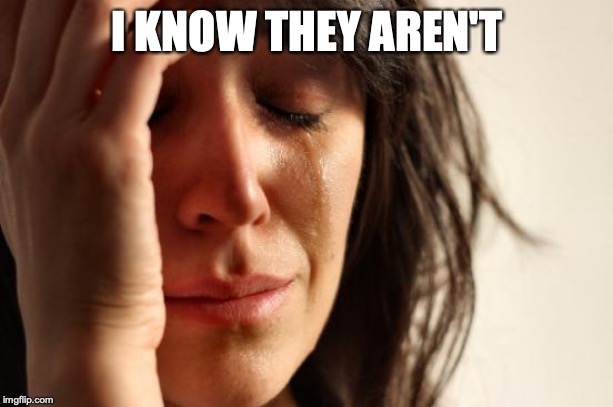 First World Problems Meme | I KNOW THEY AREN'T | image tagged in memes,first world problems | made w/ Imgflip meme maker