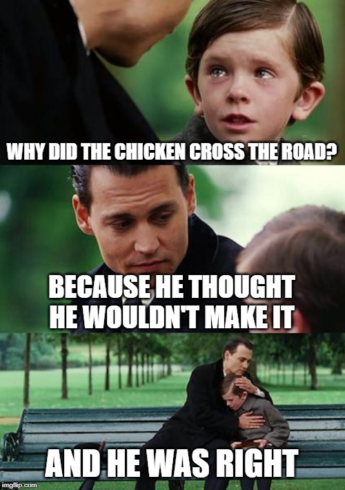 Chickeny Suicidey | WHY DID THE CHICKEN CROSS THE ROAD? BECAUSE HE THOUGHT HE WOULDN'T MAKE IT; AND HE WAS RIGHT | image tagged in memes,finding neverland,chicken,road,suicide,death | made w/ Imgflip meme maker