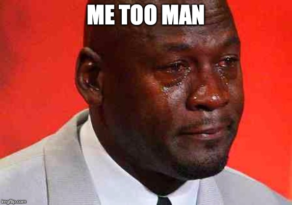 crying michael jordan | ME TOO MAN | image tagged in crying michael jordan | made w/ Imgflip meme maker