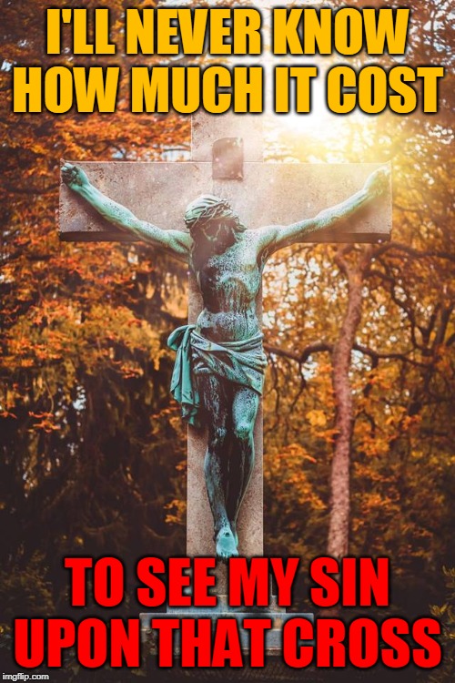 I'LL NEVER KNOW
HOW MUCH IT COST; TO SEE MY SIN
UPON THAT CROSS | made w/ Imgflip meme maker