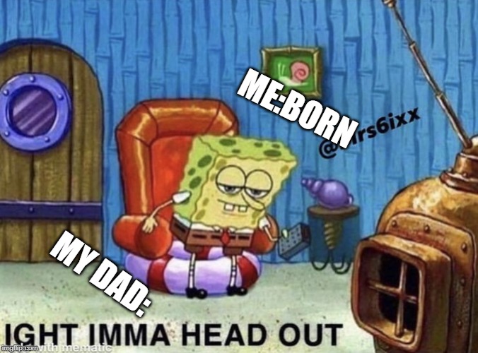 Ight imma head out | ME:BORN; MY DAD: | image tagged in ight imma head out | made w/ Imgflip meme maker