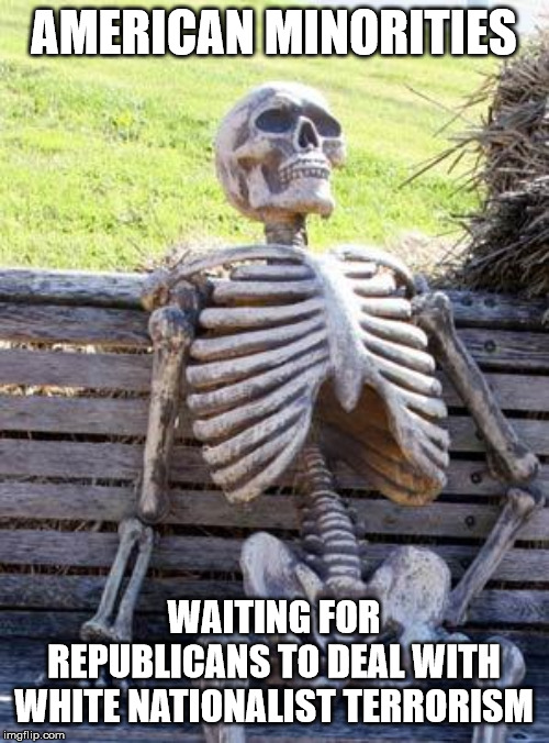Waiting Skeleton Meme | AMERICAN MINORITIES; WAITING FOR REPUBLICANS TO DEAL WITH WHITE NATIONALIST TERRORISM | image tagged in memes,waiting skeleton | made w/ Imgflip meme maker