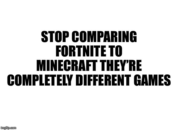 Just stop | STOP COMPARING FORTNITE TO MINECRAFT THEY’RE COMPLETELY DIFFERENT GAMES | image tagged in blank white template,fortnite,minecraft | made w/ Imgflip meme maker