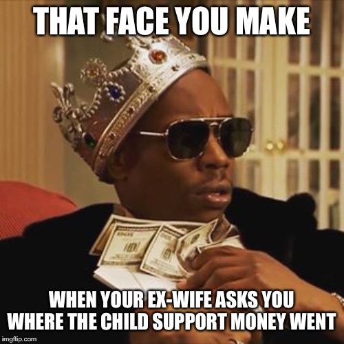 Dave Chappelle Money | THAT FACE YOU MAKE; WHEN YOUR EX-WIFE ASKS YOU WHERE THE CHILD SUPPORT MONEY WENT | image tagged in dave chappelle money | made w/ Imgflip meme maker