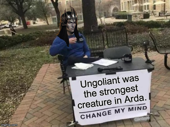 Change My Mind Meme | Ungoliant was the strongest creature in Arda. Glinteye | image tagged in memes,change my mind | made w/ Imgflip meme maker