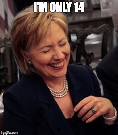 Hillary LOL | I'M ONLY 14 | image tagged in hillary lol | made w/ Imgflip meme maker