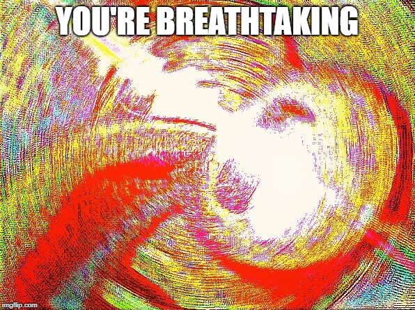 YOU'RE BREATHTAKING | image tagged in deep fried hell | made w/ Imgflip meme maker