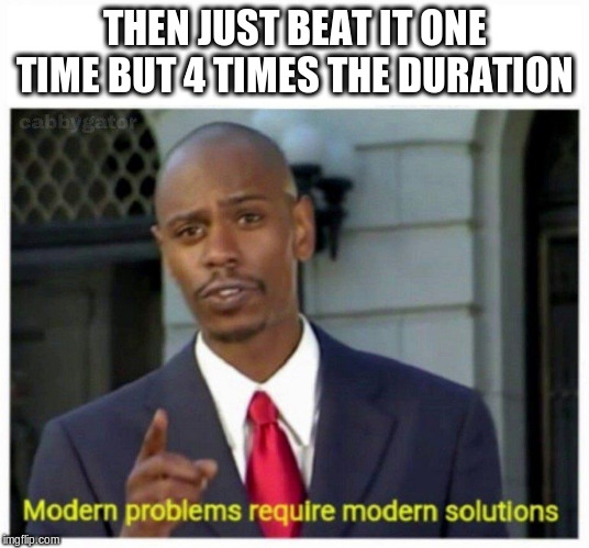 modern problems | THEN JUST BEAT IT ONE TIME BUT 4 TIMES THE DURATION | image tagged in modern problems | made w/ Imgflip meme maker