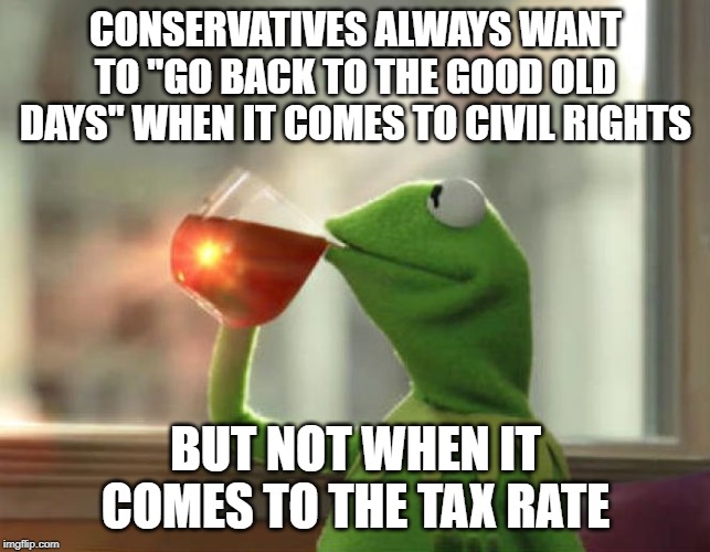 But That's None Of My Business (Neutral) | CONSERVATIVES ALWAYS WANT TO "GO BACK TO THE GOOD OLD DAYS" WHEN IT COMES TO CIVIL RIGHTS; BUT NOT WHEN IT COMES TO THE TAX RATE | image tagged in memes,but thats none of my business neutral | made w/ Imgflip meme maker
