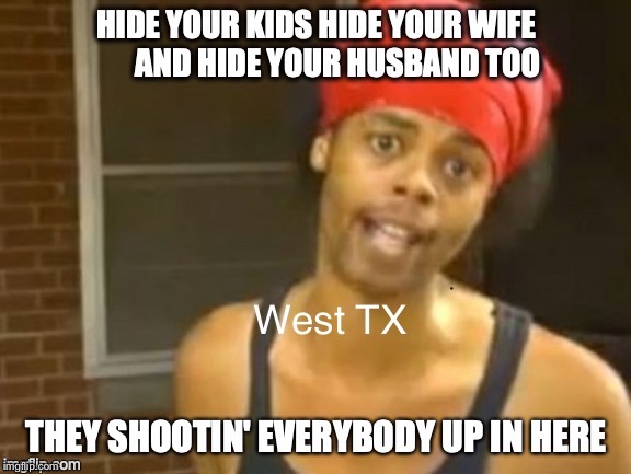 West TX hide your kids | image tagged in mass shooting,hide yo kids hide yo wife,texas | made w/ Imgflip meme maker
