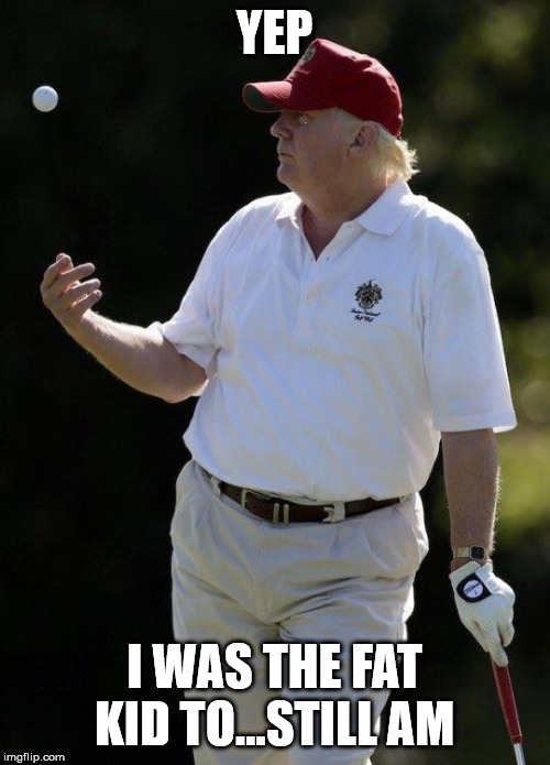 Fat Trump | YEP I WAS THE FAT KID TO...STILL AM | image tagged in fat trump | made w/ Imgflip meme maker