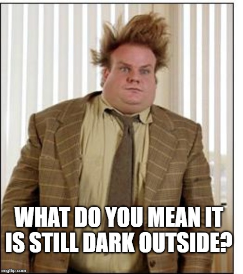 Chris Farley Hair | WHAT DO YOU MEAN IT IS STILL DARK OUTSIDE? | image tagged in chris farley hair | made w/ Imgflip meme maker