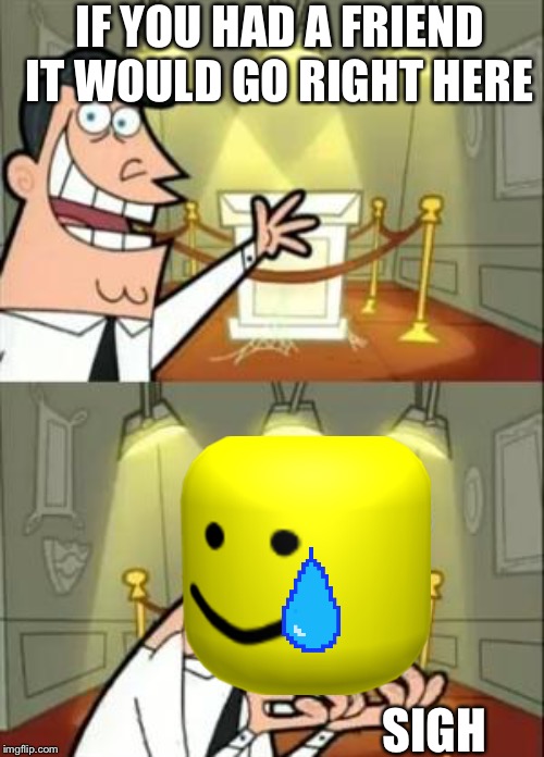 This Is Where I'd Put My Trophy If I Had One Meme | IF YOU HAD A FRIEND IT WOULD GO RIGHT HERE; SIGH | image tagged in memes,this is where i'd put my trophy if i had one | made w/ Imgflip meme maker