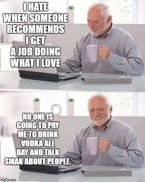 Do you really think there's coffee in my cup? | I HATE WHEN SOMEONE RECOMMENDS I GET A JOB DOING WHAT I LOVE; NO ONE IS GOING TO PAY ME TO DRINK VODKA ALL DAY AND TALK SMAK ABOUT PEOPLE. | image tagged in memes,hide the pain harold,vodka,random | made w/ Imgflip meme maker