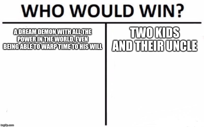 Who Would Win? Meme | A DREAM DEMON WITH ALL THE POWER IN THE WORLD, EVEN BEING ABLE TO WARP TIME TO HIS WILL; TWO KIDS AND THEIR UNCLE | image tagged in memes,who would win | made w/ Imgflip meme maker