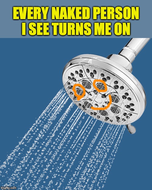 Shower Thoughts | EVERY NAKED PERSON I SEE TURNS ME ON | image tagged in naked,shower,funny meme | made w/ Imgflip meme maker