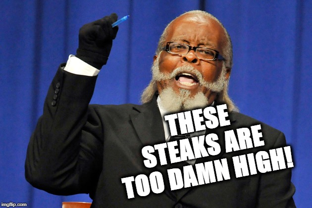 How High Are They? | THESE STEAKS ARE TOO DAMN HIGH! | image tagged in so high,steaks,tired of talking about the rent,whats too high now | made w/ Imgflip meme maker