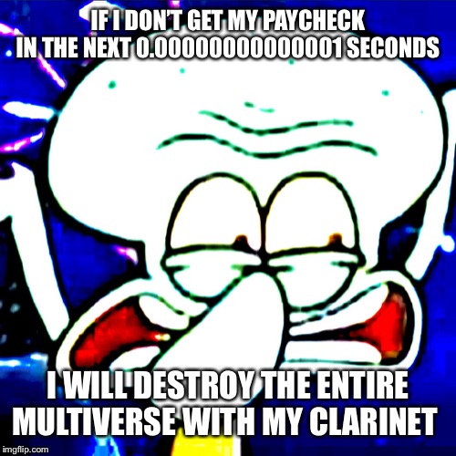Skodward 2.0 | IF I DON’T GET MY PAYCHECK IN THE NEXT 0.00000000000001 SECONDS; I WILL DESTROY THE ENTIRE MULTIVERSE WITH MY CLARINET | image tagged in skodward 20 | made w/ Imgflip meme maker