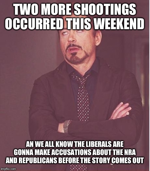 Face You Make Robert Downey Jr | TWO MORE SHOOTINGS OCCURRED THIS WEEKEND; AN WE ALL KNOW THE LIBERALS ARE GONNA MAKE ACCUSATIONS ABOUT THE NRA AND REPUBLICANS BEFORE THE STORY COMES OUT | image tagged in memes,face you make robert downey jr | made w/ Imgflip meme maker