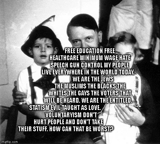 hitler children | FREE EDUCATION FREE HEALTHCARE MINIMUM WAGE HATE SPEECH GUN CONTROL MY PEOPLE LIVE EVERYWHERE IN THE WORLD TODAY.   
     WE ARE THE JEWS THE MUSLIMS THE BLACKS THE WHITES THE GAYS THE VOTERS THAT WILL BE HEARD. WE ARE THE ENTITLED. STATISM EVIL TAUGHT AS LOVE.     
     VOLUNTARYISM DON'T HURT PEOPLE AND DON'T TAKE THEIR STUFF. HOW CAN THAT BE WORST? | image tagged in hitler children | made w/ Imgflip meme maker