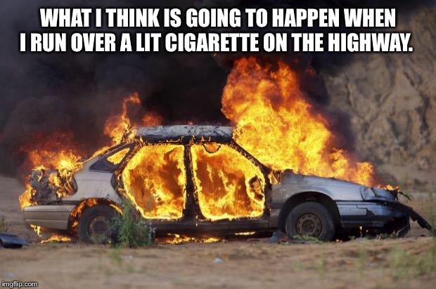 Car Fire | WHAT I THINK IS GOING TO HAPPEN WHEN I RUN OVER A LIT CIGARETTE ON THE HIGHWAY. | image tagged in car fire | made w/ Imgflip meme maker