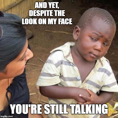 Third World Skeptical Kid | AND YET, DESPITE THE LOOK ON MY FACE; YOU'RE STILL TALKING | image tagged in memes,third world skeptical kid,random,talking,bullshit | made w/ Imgflip meme maker
