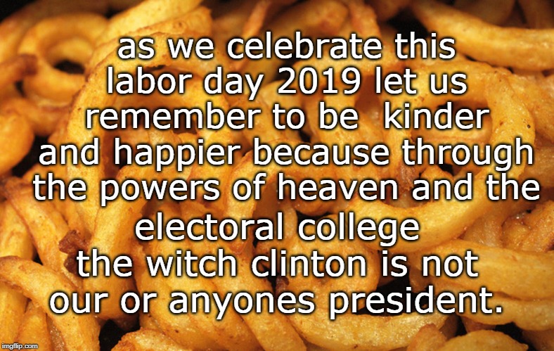woo hoo, another wonderful labor day without a clinton in office. party, party etc. !!~ | as we celebrate this labor day 2019 let us remember to be  kinder and happier because through the powers of heaven and the; electoral college the witch clinton is not our or anyones president. | image tagged in clinton crimes,labor day,rigged election,insane liberals,meme day | made w/ Imgflip meme maker