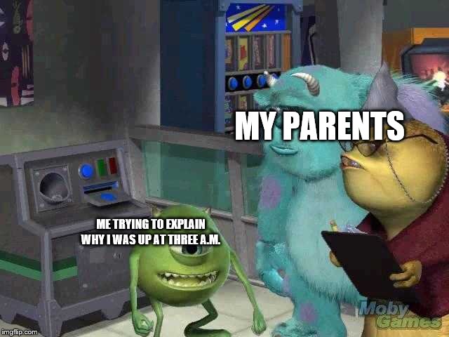 Mike wazowski trying to explain | MY PARENTS; ME TRYING TO EXPLAIN WHY I WAS UP AT THREE A.M. | image tagged in mike wazowski trying to explain | made w/ Imgflip meme maker