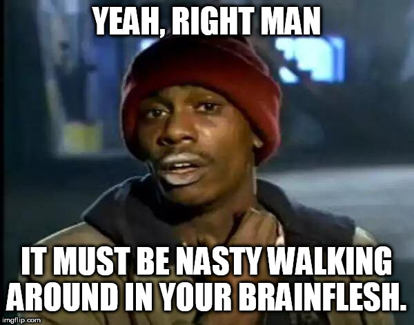 Y'all Got Any More Of That | YEAH, RIGHT MAN; IT MUST BE NASTY WALKING AROUND IN YOUR BRAINFLESH. | image tagged in memes,y'all got any more of that | made w/ Imgflip meme maker