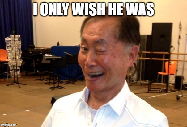 Winking George Takei | I ONLY WISH HE WAS | image tagged in winking george takei | made w/ Imgflip meme maker