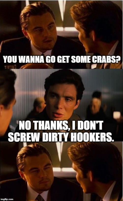 Crabs Anyone? | YOU WANNA GO GET SOME CRABS? NO THANKS, I DON'T SCREW DIRTY HOOKERS. | image tagged in memes,inception | made w/ Imgflip meme maker