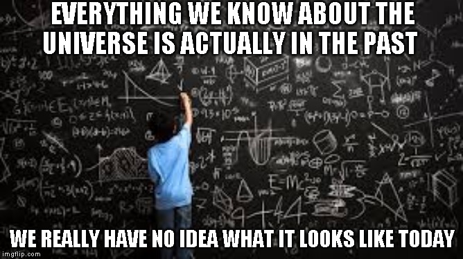 Just saying | EVERYTHING WE KNOW ABOUT THE UNIVERSE IS ACTUALLY IN THE PAST; WE REALLY HAVE NO IDEA WHAT IT LOOKS LIKE TODAY | image tagged in equation | made w/ Imgflip meme maker