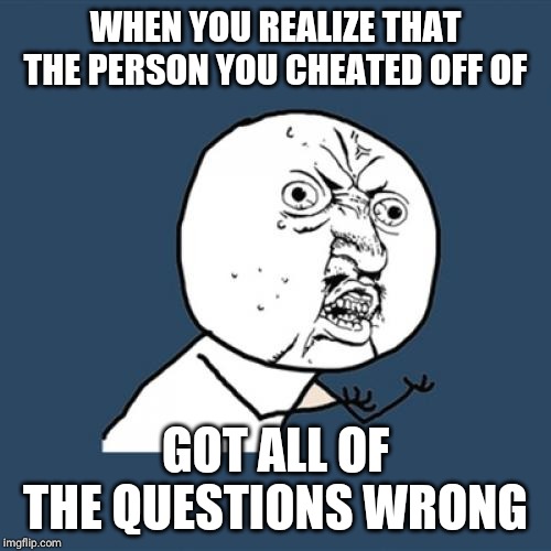 Y U No | WHEN YOU REALIZE THAT THE PERSON YOU CHEATED OFF OF; GOT ALL OF THE QUESTIONS WRONG | image tagged in memes,y u no | made w/ Imgflip meme maker