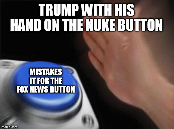 Blank Nut Button | TRUMP WITH HIS HAND ON THE NUKE BUTTON; MISTAKES IT FOR THE FOX NEWS BUTTON | image tagged in memes,blank nut button | made w/ Imgflip meme maker