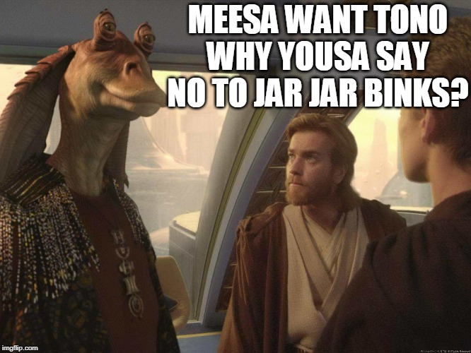 MEESA WANT TONO WHY YOUSA SAY NO TO JAR JAR BINKS? | made w/ Imgflip meme maker