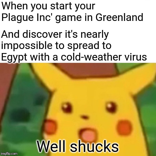 Surprised Pikachu Meme | When you start your Plague Inc' game in Greenland And discover it's nearly impossible to spread to Egypt with a cold-weather virus Well shuc | image tagged in memes,surprised pikachu | made w/ Imgflip meme maker