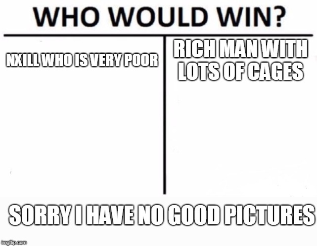 Who Would Win? | NXILL WHO IS VERY POOR; RICH MAN WITH LOTS OF CAGES; SORRY I HAVE NO GOOD PICTURES | image tagged in memes,who would win | made w/ Imgflip meme maker