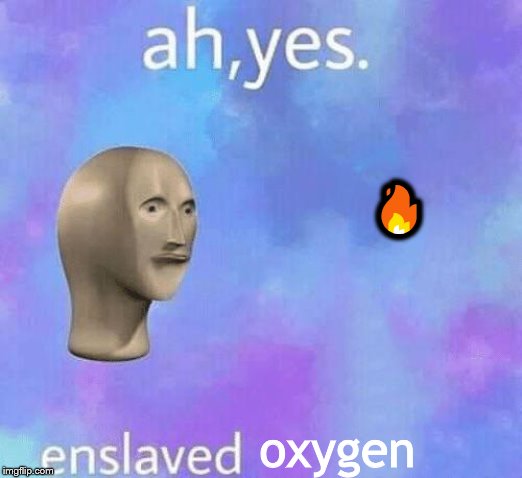 Ah Yes enslaved | 🔥; oxygen | image tagged in ah yes enslaved | made w/ Imgflip meme maker