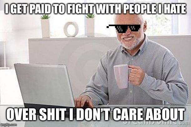 Hide the pain harold smile | I GET PAID TO FIGHT WITH PEOPLE I HATE OVER SHIT I DON’T CARE ABOUT | image tagged in hide the pain harold smile | made w/ Imgflip meme maker