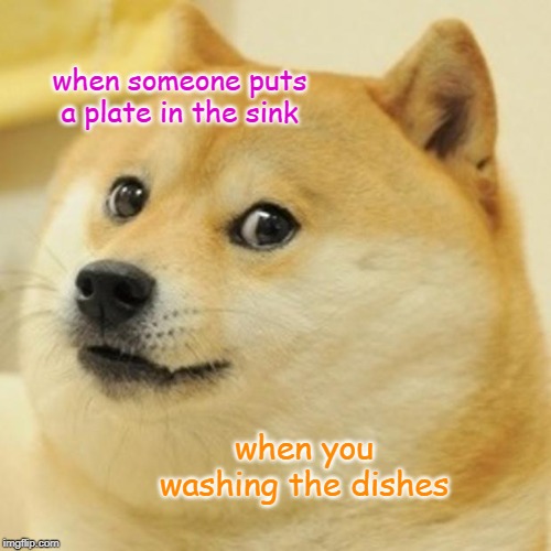 Doge | when someone puts a plate in the sink; when you washing the dishes | image tagged in memes,doge | made w/ Imgflip meme maker