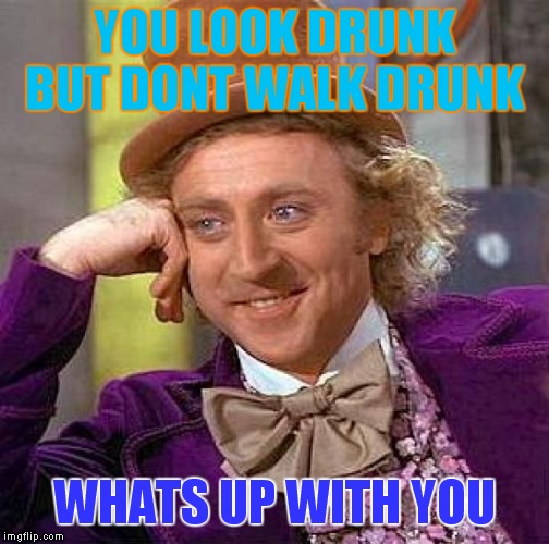 Creepy Condescending Wonka | YOU LOOK DRUNK BUT DONT WALK DRUNK; WHATS UP WITH YOU | image tagged in memes,creepy condescending wonka | made w/ Imgflip meme maker