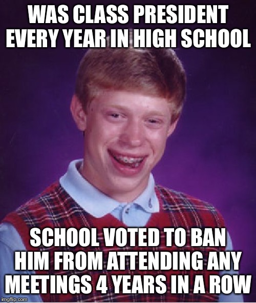 Bad Luck Brian Meme | WAS CLASS PRESIDENT EVERY YEAR IN HIGH SCHOOL SCHOOL VOTED TO BAN HIM FROM ATTENDING ANY MEETINGS 4 YEARS IN A ROW | image tagged in memes,bad luck brian | made w/ Imgflip meme maker