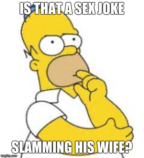 Homer Simpson Hmmmm | IS THAT A SEX JOKE SLAMMING HIS WIFE? | image tagged in homer simpson hmmmm | made w/ Imgflip meme maker