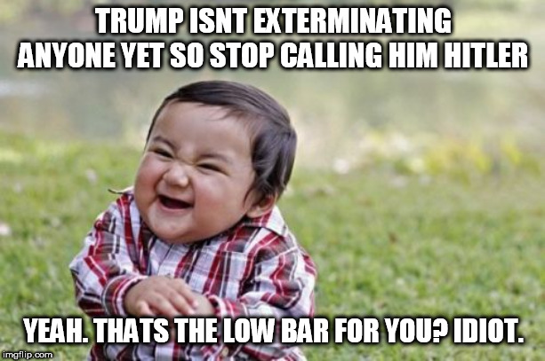 Evil Toddler | TRUMP ISNT EXTERMINATING ANYONE YET SO STOP CALLING HIM HITLER; YEAH. THATS THE LOW BAR FOR YOU? IDIOT. | image tagged in memes,evil toddler | made w/ Imgflip meme maker