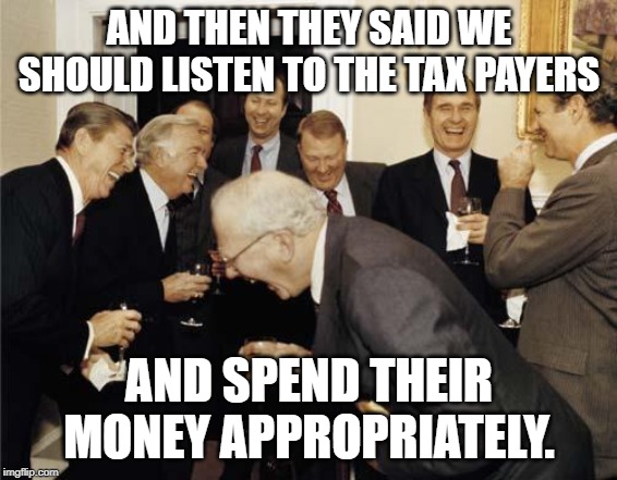 Republicans laughing | AND THEN THEY SAID WE SHOULD LISTEN TO THE TAX PAYERS; AND SPEND THEIR MONEY APPROPRIATELY. | image tagged in republicans laughing | made w/ Imgflip meme maker