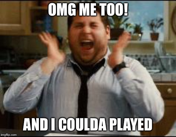 excited | OMG ME TOO! AND I COULDA PLAYED | image tagged in excited | made w/ Imgflip meme maker